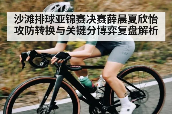 沙滩排球亚锦赛决赛薛晨夏欣怡攻防转换与关键分博弈复盘解析
