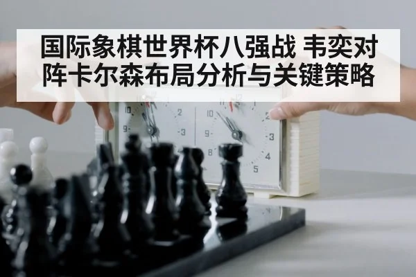 国际象棋世界杯八强战 韦奕对阵卡尔森布局分析与关键策略